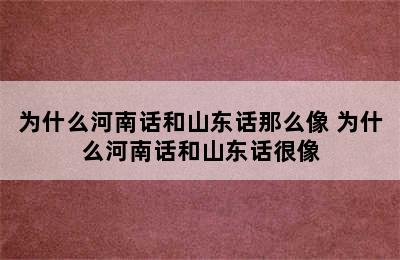 为什么河南话和山东话那么像 为什么河南话和山东话很像